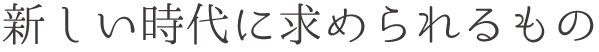 新しい時代に求められるもの